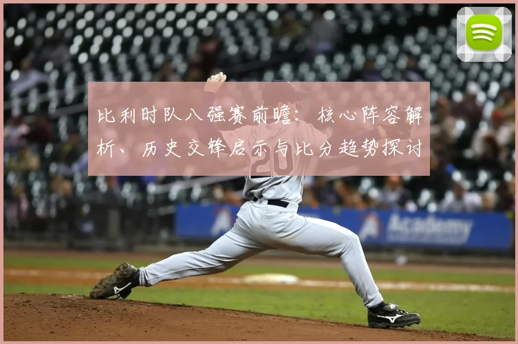 比利时队八强赛前瞻:核心阵容解析、历史交锋启示与比分趋势探讨