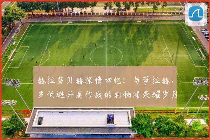 赫拉芬贝赫深情回忆:与萨拉赫、罗伯逊并肩作战的利物浦荣耀岁月
