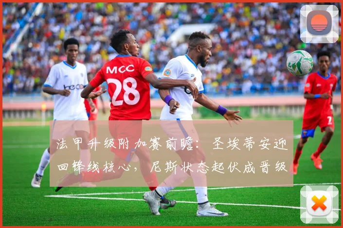 法甲升级附加赛前瞻:圣埃蒂安迎回锋线核心,尼斯状态起伏成晋级关键