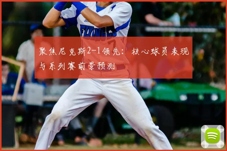 聚焦尼克斯2-1领先:核心球员表现与系列赛前景预测