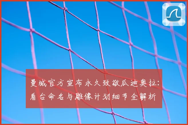 曼城官方宣布永久致敬瓜迪奥拉:看台命名与雕像计划细节全解析
