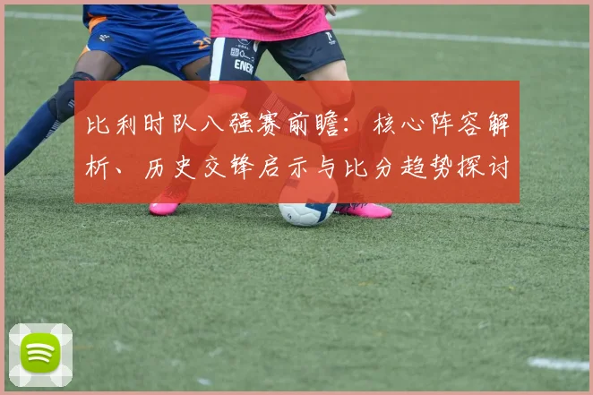 比利时队八强赛前瞻:核心阵容解析、历史交锋启示与比分趋势探讨