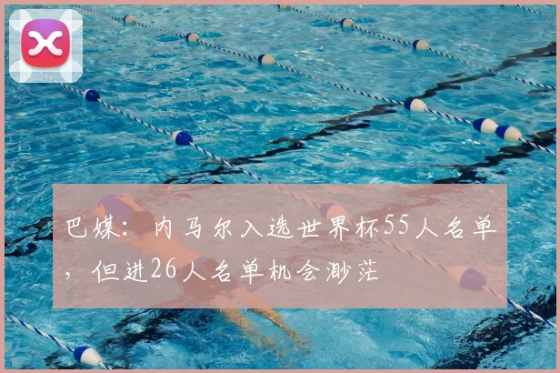 巴媒：内马尔入选世界杯55人名单，但进26人名单机会渺茫
