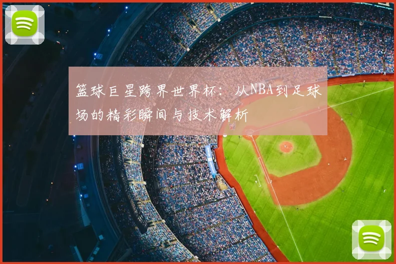 篮球巨星跨界世界杯：从NBA到足球场的精彩瞬间与技术解析