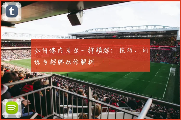 如何像内马尔一样踢球：技巧、训练与招牌动作解析