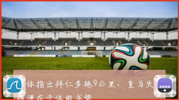 每体指出拜仁多跑9公里，皇马失利根源在于体能劣势