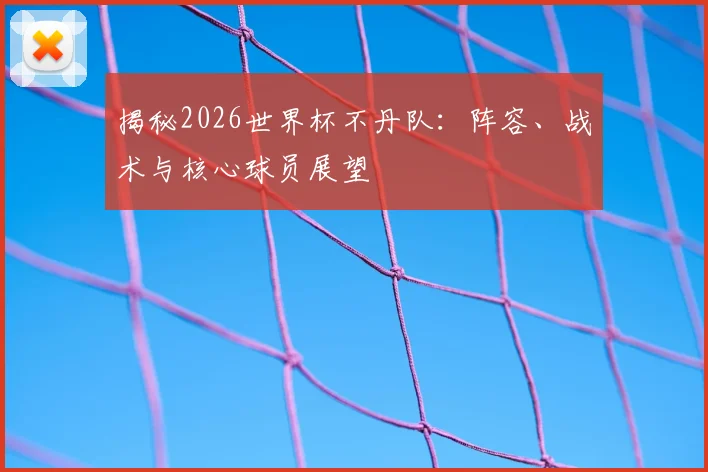 揭秘2026世界杯不丹队：阵容、战术与核心球员展望