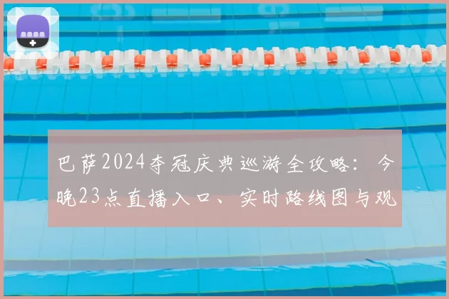巴萨2024夺冠庆典巡游全攻略：今晚23点直播入口、实时路线图与观看指南