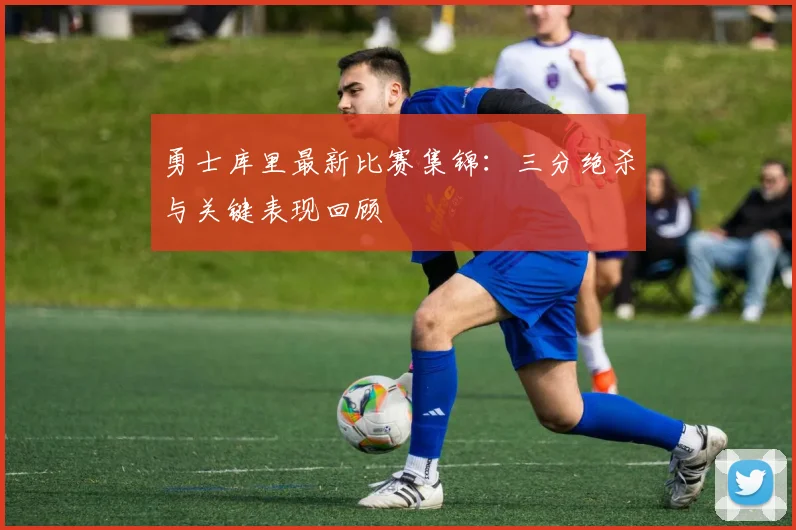 勇士库里最新比赛集锦：三分绝杀与关键表现回顾