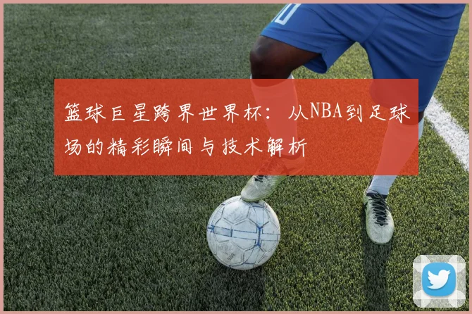 篮球巨星跨界世界杯:从NBA到足球场的精彩瞬间与技术解析