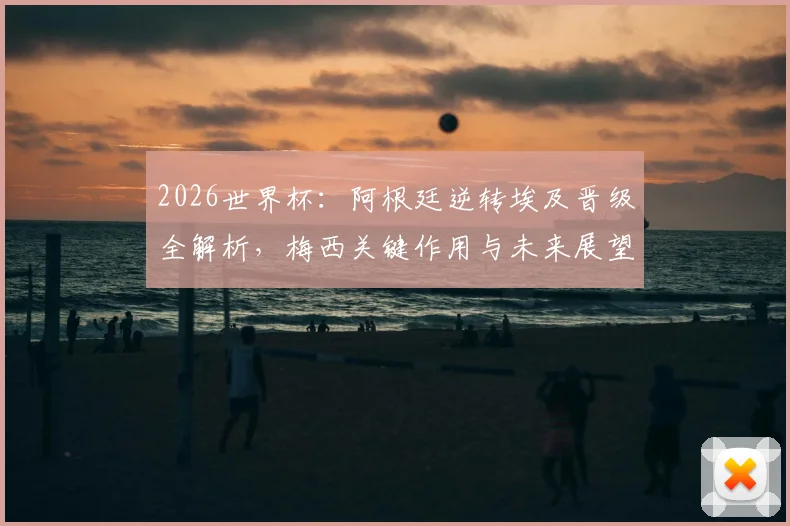 2026世界杯:阿根廷逆转埃及晋级全解析,梅西关键作用与未来展望
