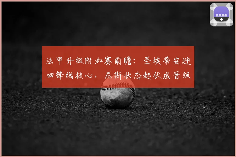 法甲升级附加赛前瞻:圣埃蒂安迎回锋线核心,尼斯状态起伏成晋级关键