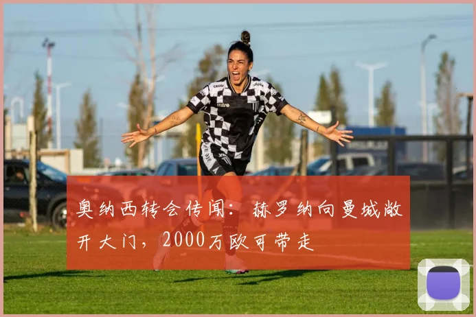 奥纳西转会传闻：赫罗纳向曼城敞开大门，2000万欧可带走