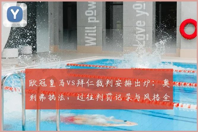 欧冠皇马vs拜仁裁判安排出炉:奥利弗执法,过往判罚记录与风格全解析