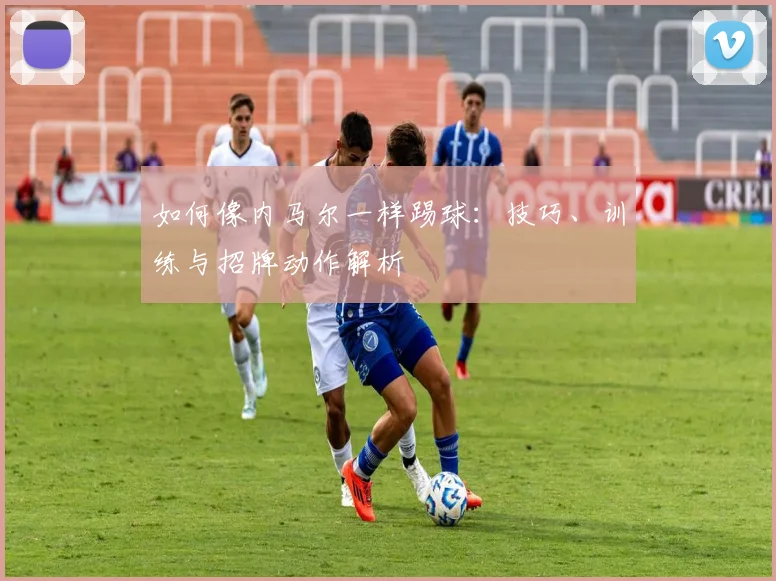 如何像内马尔一样踢球:技巧、训练与招牌动作解析